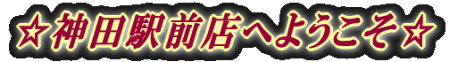 ☆神田駅前店へようこそ☆